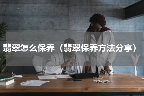 翡翠怎么保养（翡翠保养方法分享）