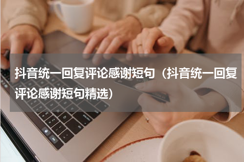 抖音统一回复评论感谢短句（抖音统一回复评论感谢短句精选）