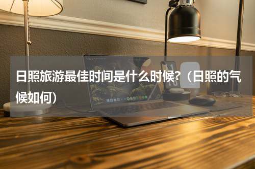 日照旅游最佳时间是什么时候?（日照的气候如何）