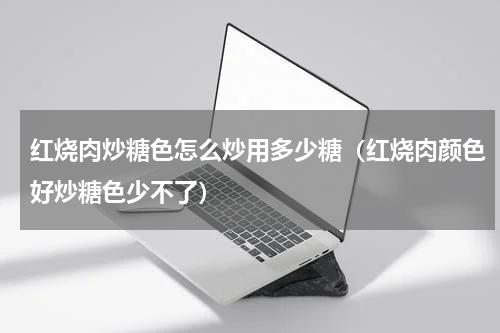 红烧肉炒糖色怎么炒用多少糖（红烧肉颜色好炒糖色少不了）