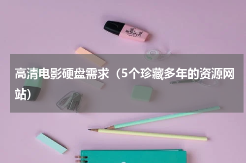 高清电影硬盘需求（5个珍藏多年的资源网站）