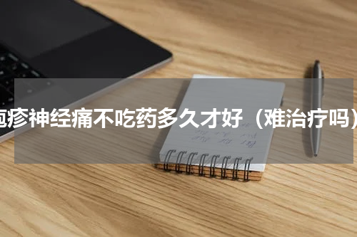 疱疹神经痛不吃药多久才好（难治疗吗）