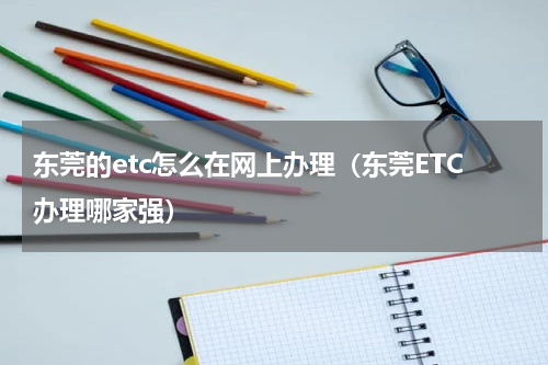 东莞的etc怎么在网上办理（东莞ETC办理哪家强）