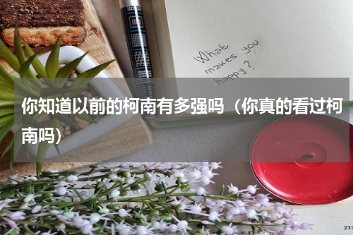 你知道以前的柯南有多强吗（你真的看过柯南吗）