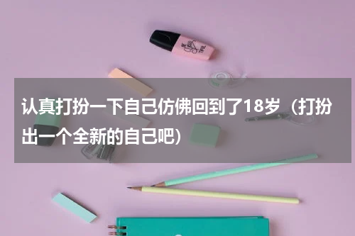 认真打扮一下自己仿佛回到了18岁（打扮出一个全新的自己吧）