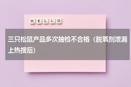 三只松鼠产品多次抽检不合格（脱氧剂泄漏上热搜后）