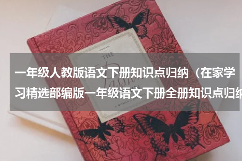 一年级人教版语文下册知识点归纳（在家学习精选部编版一年级语文下册全册知识点归纳）