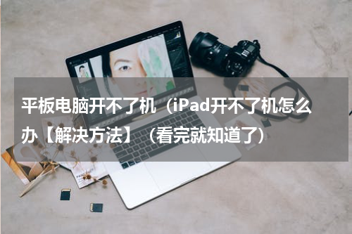 平板电脑开不了机（iPad开不了机怎么办【解决方法】（看完就知道了）
