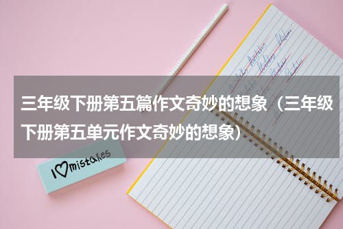 三年级下册第五篇作文奇妙的想象（三年级下册第五单元作文奇妙的想象）