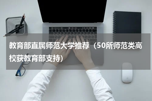 教育部直属师范大学推荐（50所师范类高校获教育部支持）