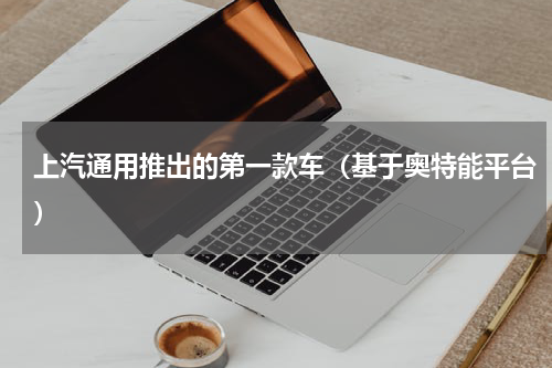 上汽通用推出的第一款车（基于奥特能平台）