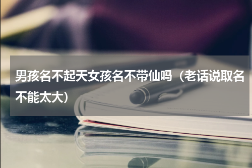 男孩名不起天女孩名不带仙吗（老话说取名不能太大）