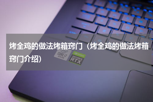 烤全鸡的做法烤箱窍门（烤全鸡的做法烤箱窍门介绍）