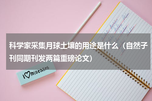 科学家采集月球土壤的用途是什么（自然子刊同期刊发两篇重磅论文）