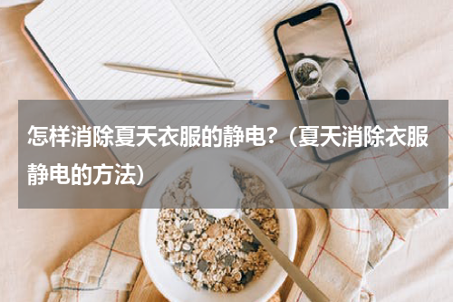 怎样消除夏天衣服的静电?（夏天消除衣服静电的方法）