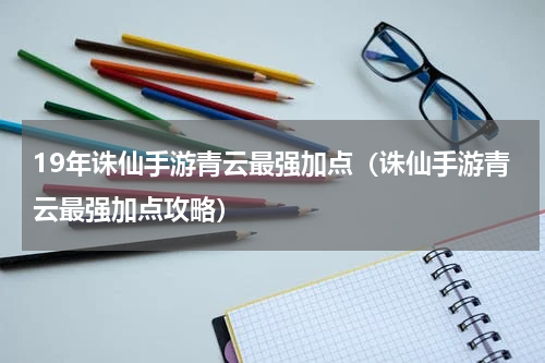 19年诛仙手游青云最强加点（诛仙手游青云最强加点攻略）