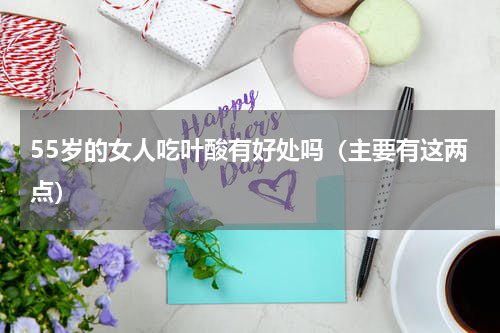 55岁的女人吃叶酸有好处吗（主要有这两点）