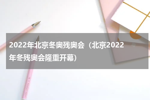 2022年北京冬奥残奥会（北京2022年冬残奥会隆重开幕）