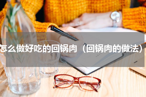 怎么做好吃的回锅肉（回锅肉的做法）
