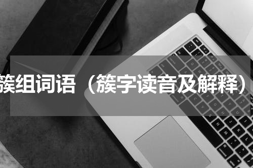 簇组词语（簇字读音及解释）