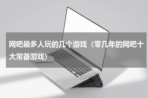 网吧最多人玩的几个游戏（零几年的网吧十大常备游戏）
