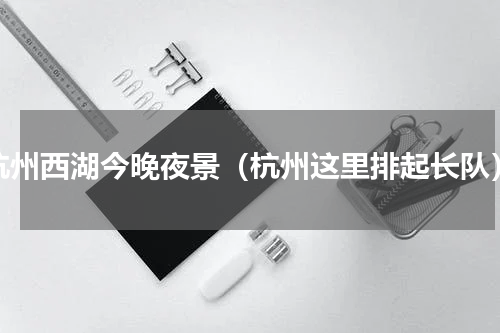 杭州西湖今晚夜景（杭州这里排起长队）