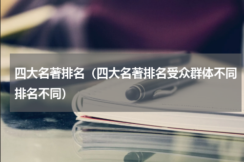 四大名著排名（四大名著排名受众群体不同排名不同）