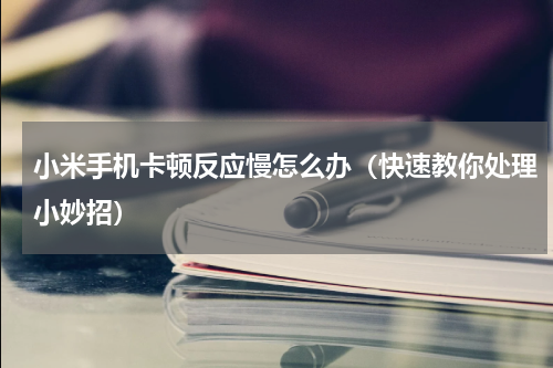 小米手机卡顿反应慢怎么办（快速教你处理小妙招）