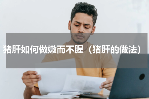 猪肝如何做嫩而不腥（猪肝的做法）