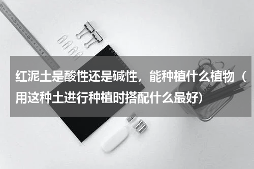 红泥土是酸性还是碱性，能种植什么植物（用这种土进行种植时搭配什么最好）