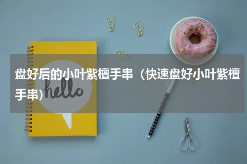 盘好后的小叶紫檀手串（快速盘好小叶紫檀手串）