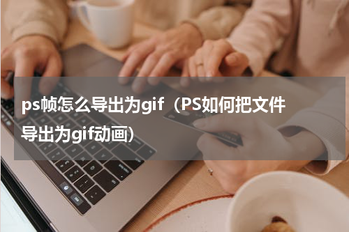ps帧怎么导出为gif（PS如何把文件导出为gif动画）