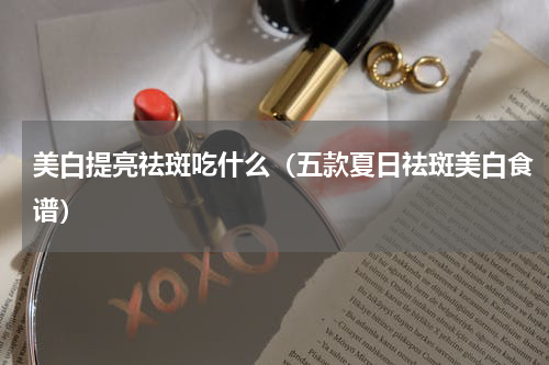 美白提亮祛斑吃什么（五款夏日祛斑美白食谱）