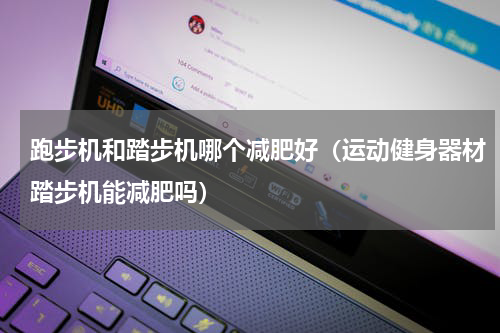 跑步机和踏步机哪个减肥好（运动健身器材踏步机能减肥吗）