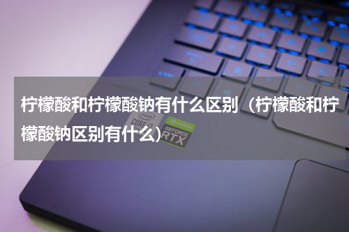 柠檬酸和柠檬酸钠有什么区别（柠檬酸和柠檬酸钠区别有什么）