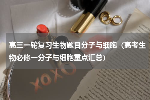 高三一轮复习生物题目分子与细胞（高考生物必修一分子与细胞重点汇总）