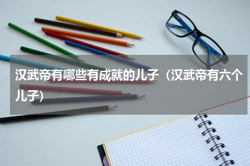 汉武帝有哪些有成就的儿子（汉武帝有六个儿子）