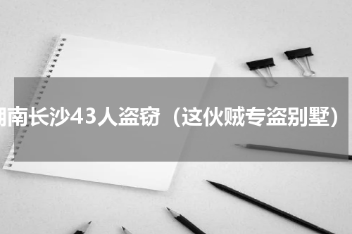 湖南长沙43人盗窃（这伙贼专盗别墅）