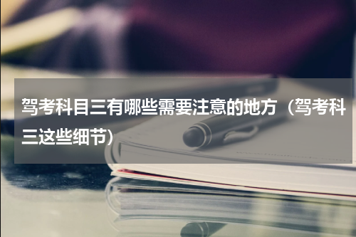 驾考科目三有哪些需要注意的地方（驾考科三这些细节）