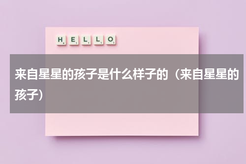 来自星星的孩子是什么样子的（来自星星的孩子）