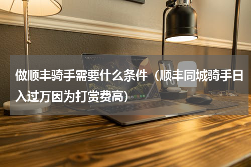 做顺丰骑手需要什么条件（顺丰同城骑手日入过万因为打赏费高）