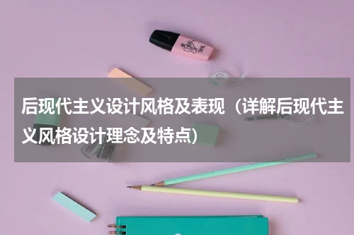 后现代主义设计风格及表现（详解后现代主义风格设计理念及特点）