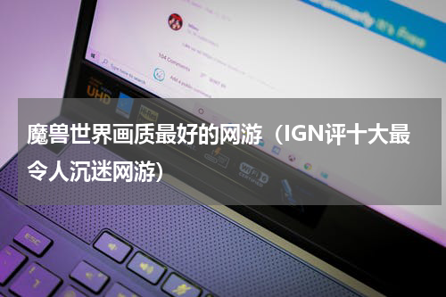 魔兽世界画质最好的网游（IGN评十大最令人沉迷网游）