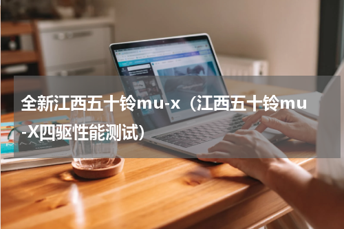 全新江西五十铃mu-x（江西五十铃mu-X四驱性能测试）