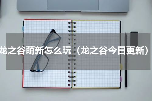 龙之谷萌新怎么玩（龙之谷今日更新）