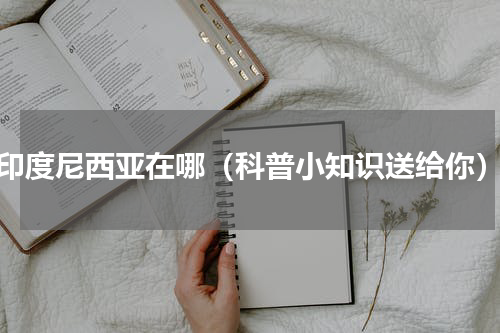 印度尼西亚在哪（科普小知识送给你）