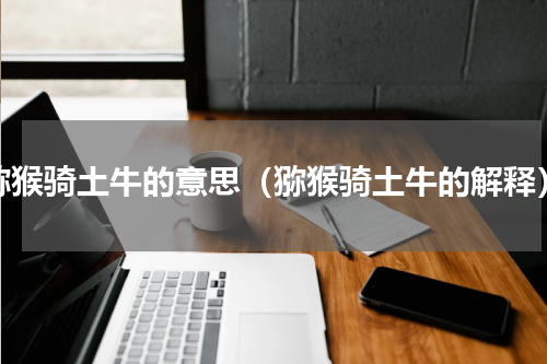 猕猴骑土牛的意思（猕猴骑土牛的解释）