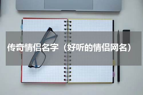传奇情侣名字（好听的情侣网名）