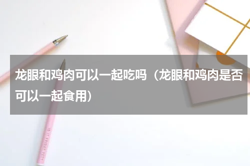 龙眼和鸡肉可以一起吃吗（龙眼和鸡肉是否可以一起食用）