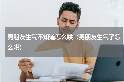 男朋友生气不知道怎么哄（男朋友生气了怎么哄）